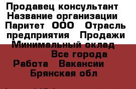 Продавец-консультант › Название организации ­ Паритет, ООО › Отрасль предприятия ­ Продажи › Минимальный оклад ­ 25 000 - Все города Работа » Вакансии   . Брянская обл.